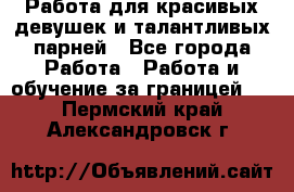 Работа для красивых девушек и талантливых парней - Все города Работа » Работа и обучение за границей   . Пермский край,Александровск г.